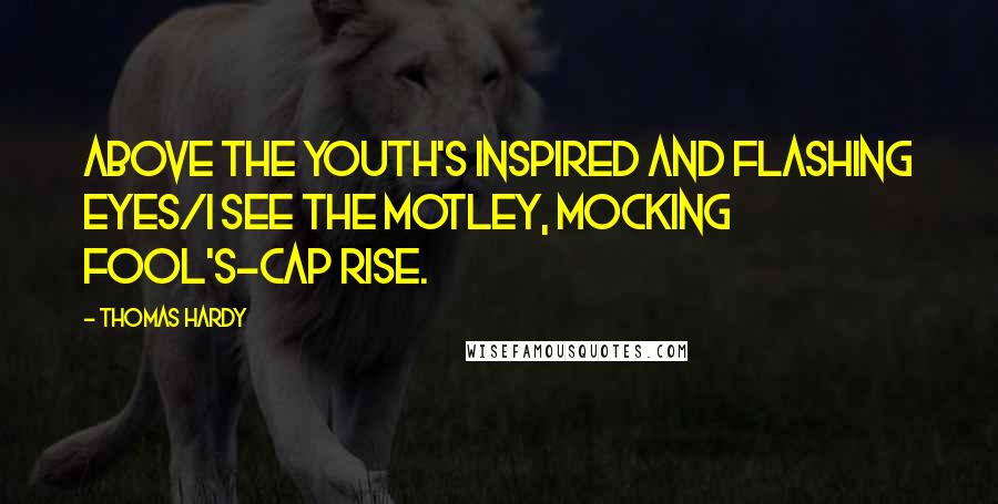Thomas Hardy Quotes: Above the youth's inspired and flashing eyes/I see the motley, mocking fool's-cap rise.