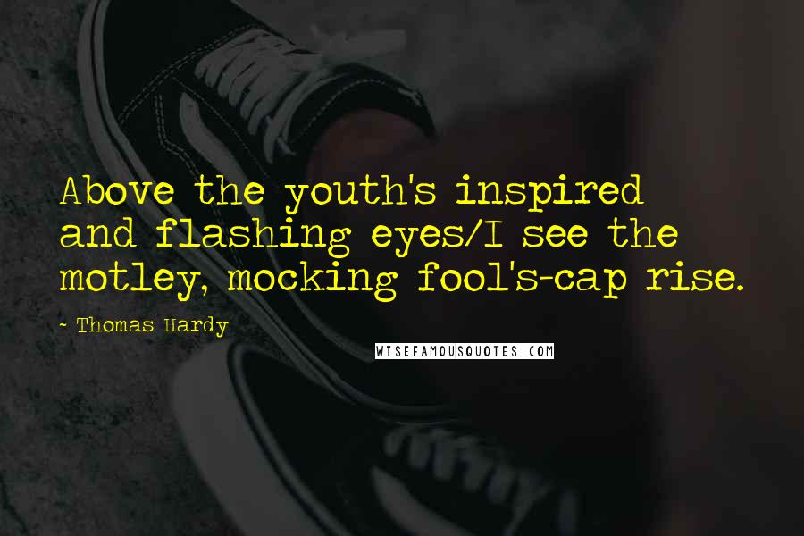 Thomas Hardy Quotes: Above the youth's inspired and flashing eyes/I see the motley, mocking fool's-cap rise.