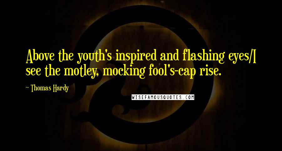 Thomas Hardy Quotes: Above the youth's inspired and flashing eyes/I see the motley, mocking fool's-cap rise.