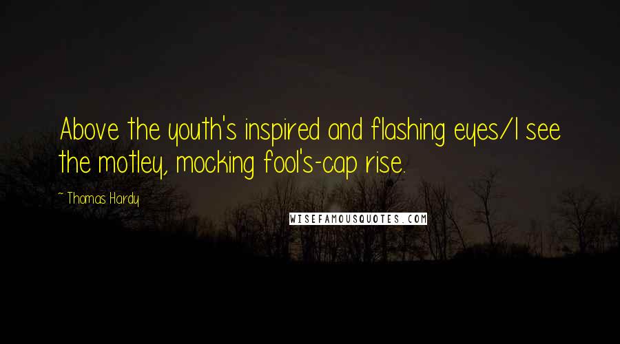 Thomas Hardy Quotes: Above the youth's inspired and flashing eyes/I see the motley, mocking fool's-cap rise.