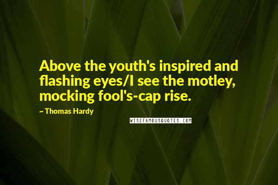 Thomas Hardy Quotes: Above the youth's inspired and flashing eyes/I see the motley, mocking fool's-cap rise.