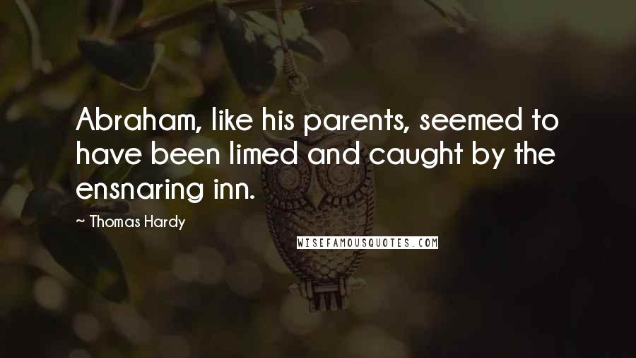 Thomas Hardy Quotes: Abraham, like his parents, seemed to have been limed and caught by the ensnaring inn.