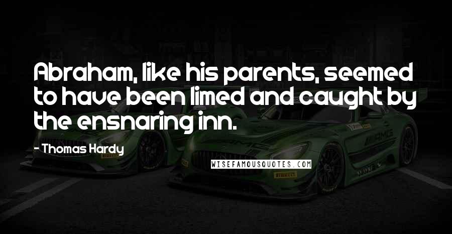 Thomas Hardy Quotes: Abraham, like his parents, seemed to have been limed and caught by the ensnaring inn.