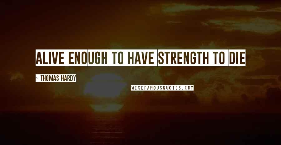 Thomas Hardy Quotes: Alive enough to have strength to die