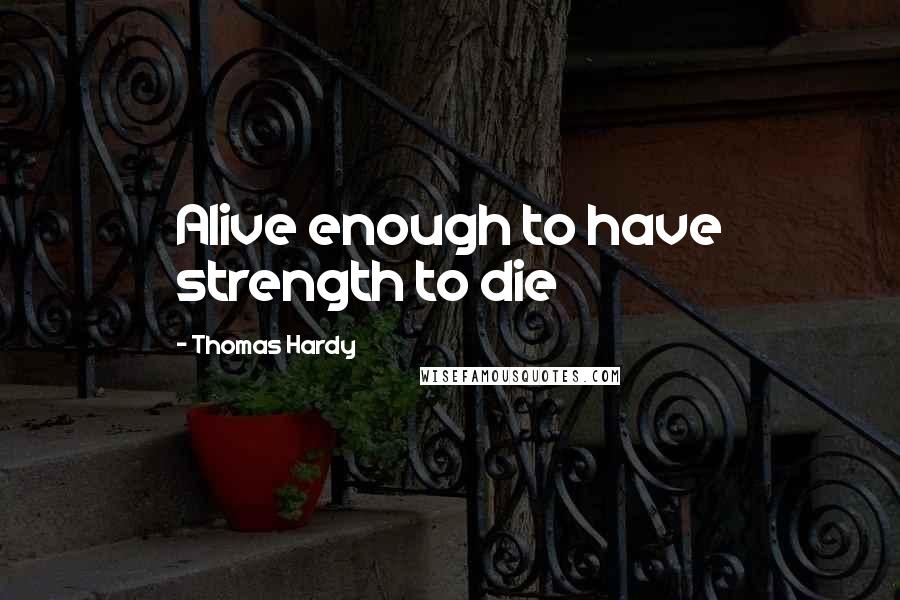 Thomas Hardy Quotes: Alive enough to have strength to die