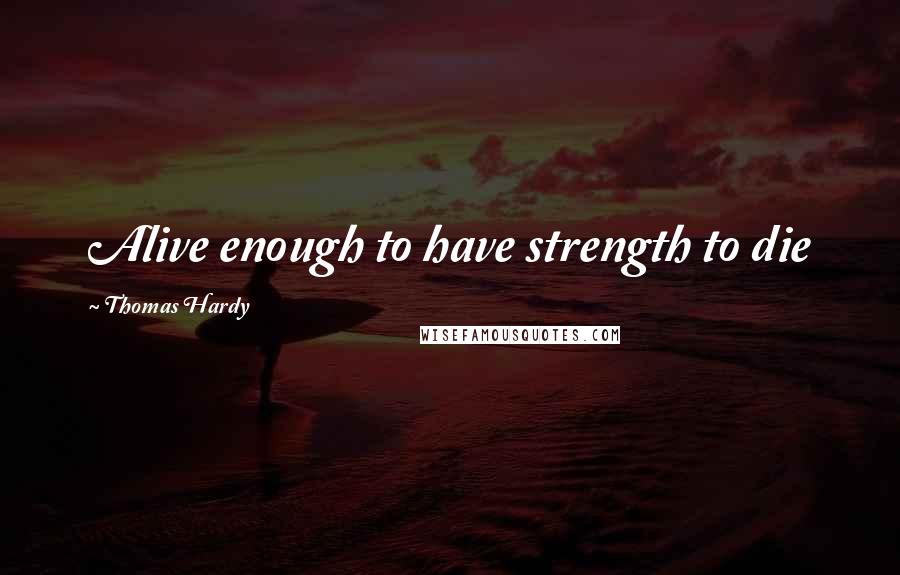 Thomas Hardy Quotes: Alive enough to have strength to die