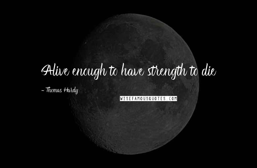 Thomas Hardy Quotes: Alive enough to have strength to die