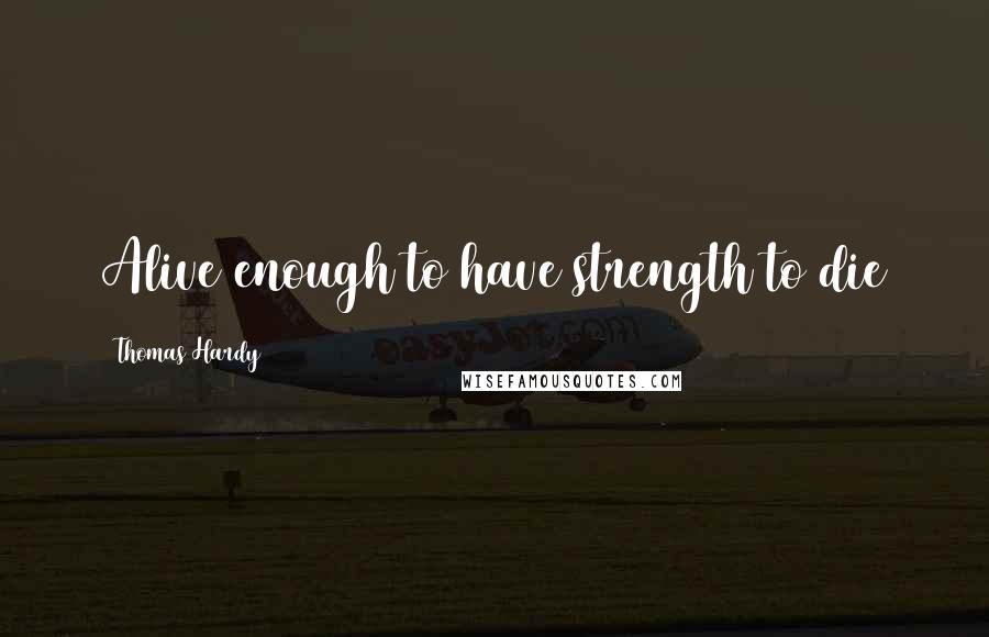 Thomas Hardy Quotes: Alive enough to have strength to die