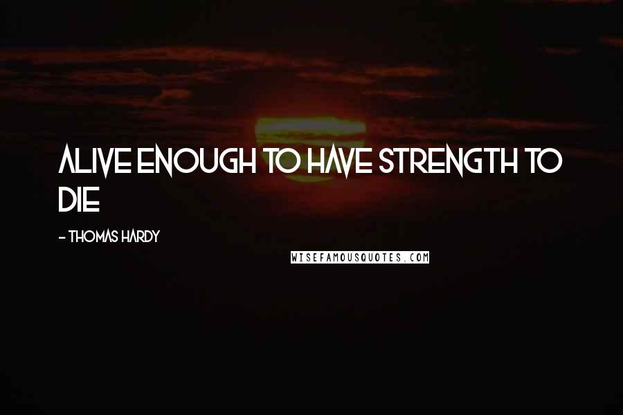 Thomas Hardy Quotes: Alive enough to have strength to die