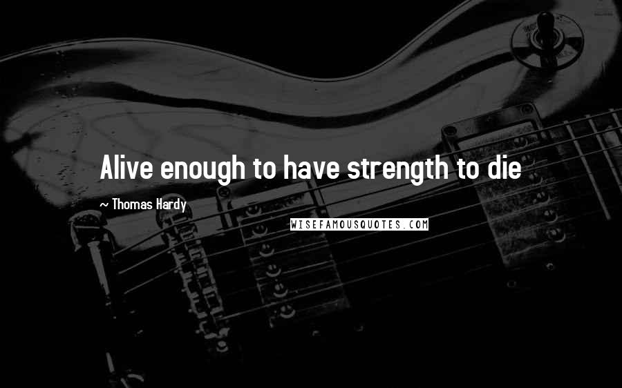 Thomas Hardy Quotes: Alive enough to have strength to die