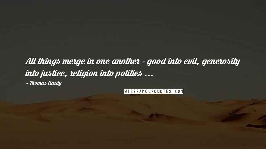 Thomas Hardy Quotes: All things merge in one another - good into evil, generosity into justice, religion into politics ...