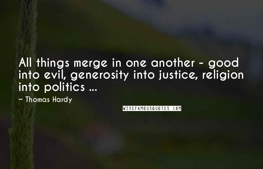 Thomas Hardy Quotes: All things merge in one another - good into evil, generosity into justice, religion into politics ...