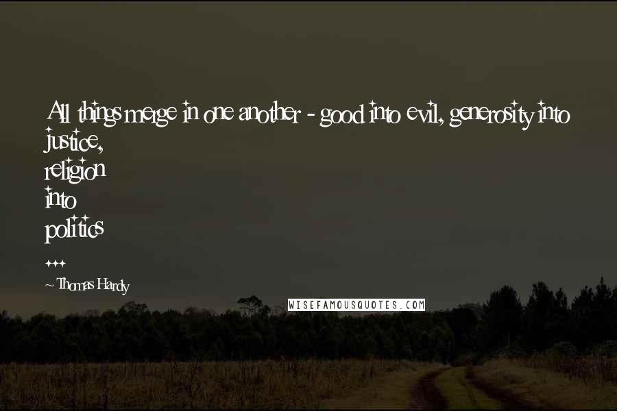 Thomas Hardy Quotes: All things merge in one another - good into evil, generosity into justice, religion into politics ...