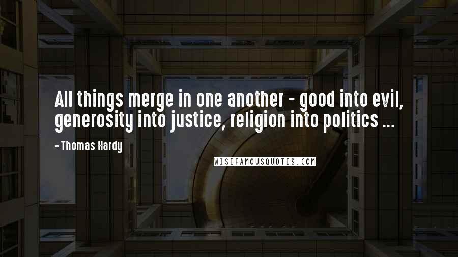 Thomas Hardy Quotes: All things merge in one another - good into evil, generosity into justice, religion into politics ...