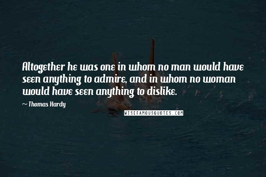 Thomas Hardy Quotes: Altogether he was one in whom no man would have seen anything to admire, and in whom no woman would have seen anything to dislike.