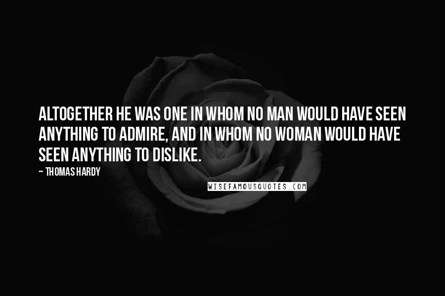 Thomas Hardy Quotes: Altogether he was one in whom no man would have seen anything to admire, and in whom no woman would have seen anything to dislike.