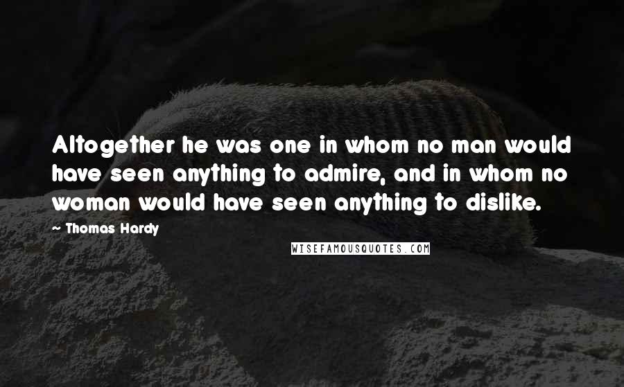 Thomas Hardy Quotes: Altogether he was one in whom no man would have seen anything to admire, and in whom no woman would have seen anything to dislike.