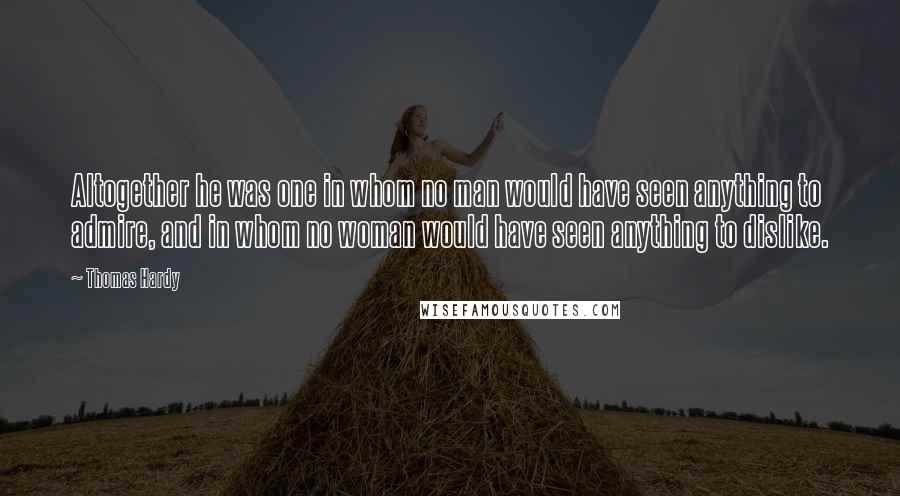 Thomas Hardy Quotes: Altogether he was one in whom no man would have seen anything to admire, and in whom no woman would have seen anything to dislike.