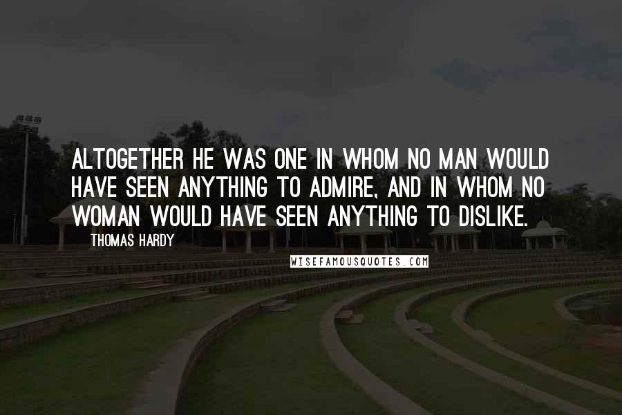 Thomas Hardy Quotes: Altogether he was one in whom no man would have seen anything to admire, and in whom no woman would have seen anything to dislike.