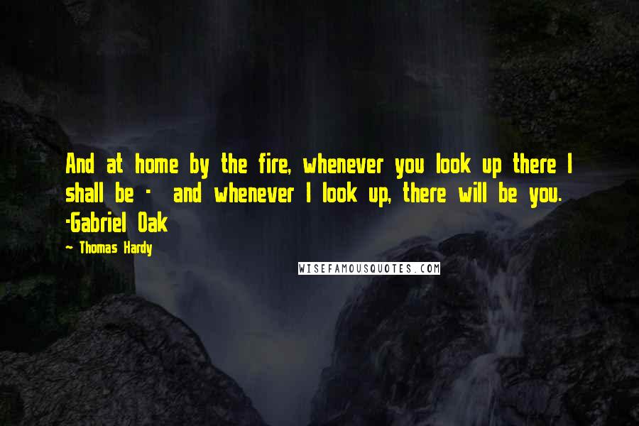 Thomas Hardy Quotes: And at home by the fire, whenever you look up there I shall be -  and whenever I look up, there will be you. -Gabriel Oak