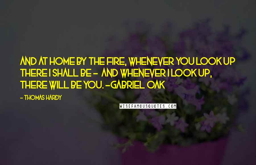 Thomas Hardy Quotes: And at home by the fire, whenever you look up there I shall be -  and whenever I look up, there will be you. -Gabriel Oak