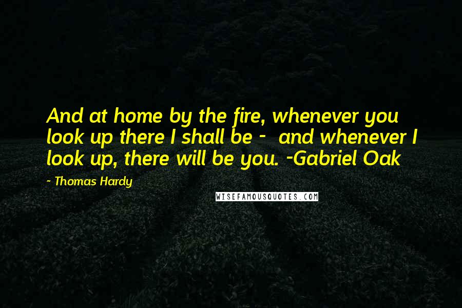 Thomas Hardy Quotes: And at home by the fire, whenever you look up there I shall be -  and whenever I look up, there will be you. -Gabriel Oak