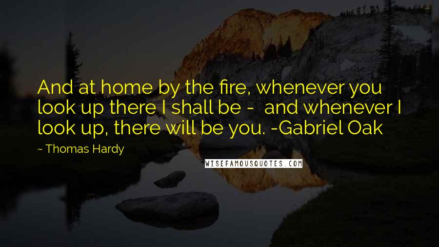 Thomas Hardy Quotes: And at home by the fire, whenever you look up there I shall be -  and whenever I look up, there will be you. -Gabriel Oak