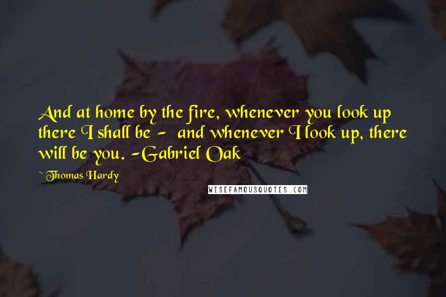 Thomas Hardy Quotes: And at home by the fire, whenever you look up there I shall be -  and whenever I look up, there will be you. -Gabriel Oak