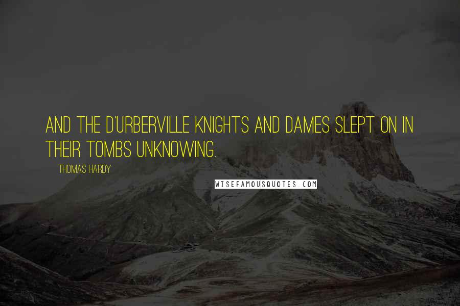 Thomas Hardy Quotes: And the d'Urberville knights and dames slept on in their tombs unknowing.
