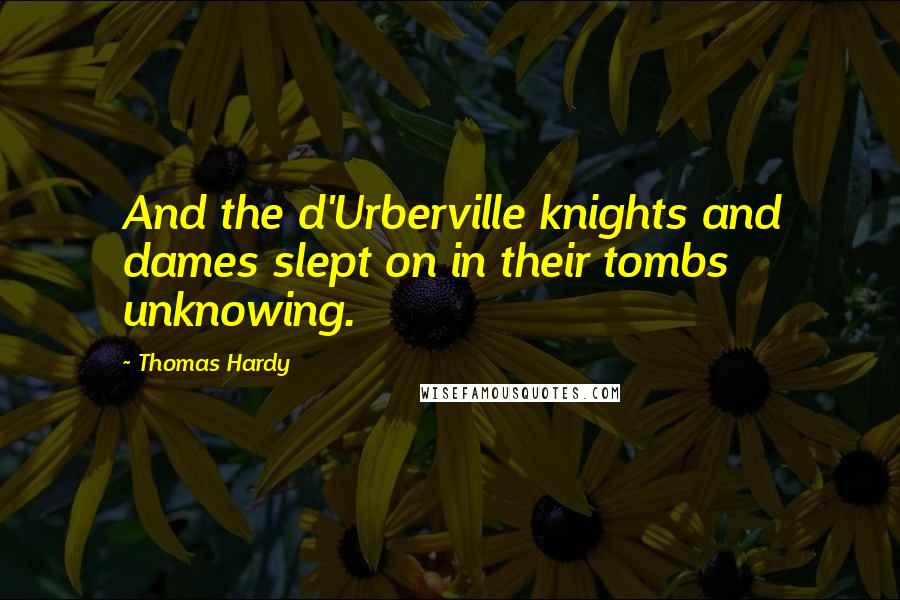 Thomas Hardy Quotes: And the d'Urberville knights and dames slept on in their tombs unknowing.