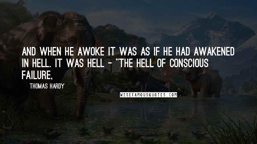 Thomas Hardy Quotes: and when he awoke it was as if he had awakened in hell. It WAS hell - "the hell of conscious failure,