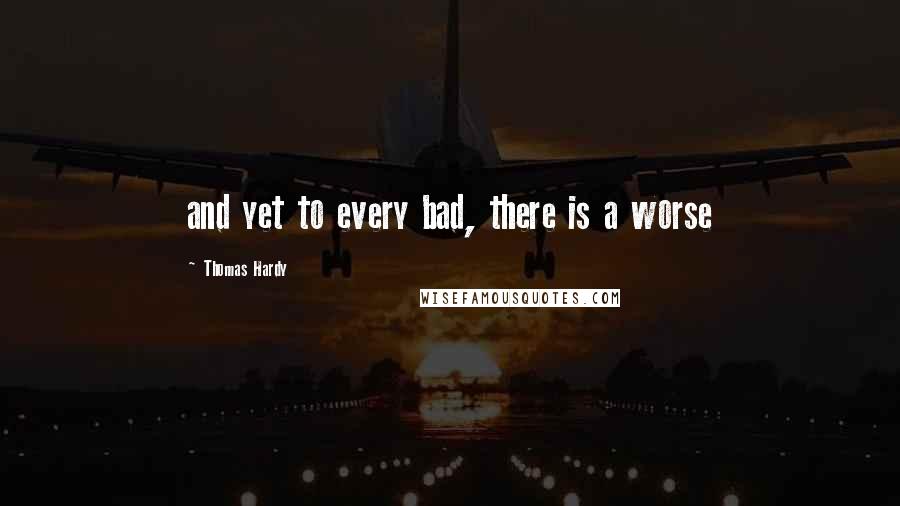 Thomas Hardy Quotes: and yet to every bad, there is a worse