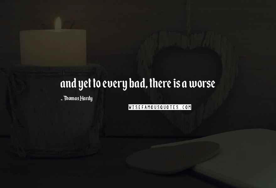 Thomas Hardy Quotes: and yet to every bad, there is a worse