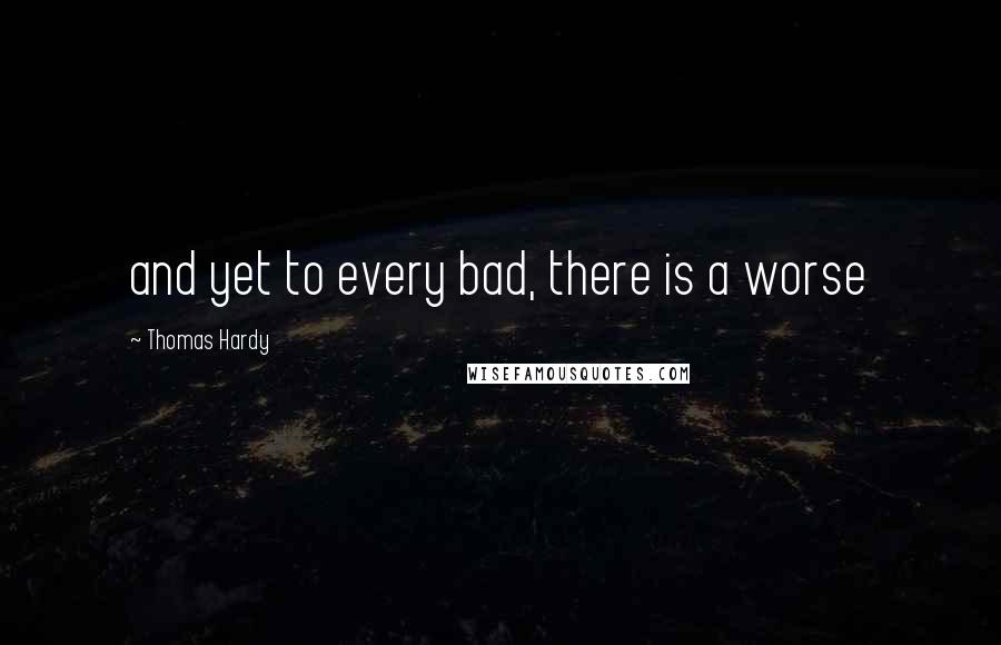 Thomas Hardy Quotes: and yet to every bad, there is a worse