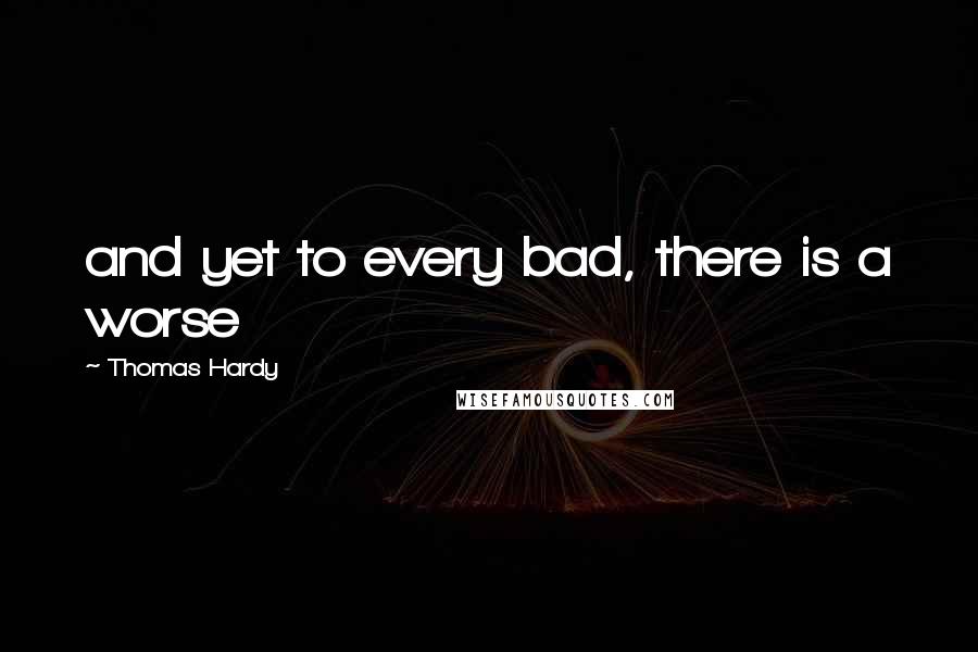 Thomas Hardy Quotes: and yet to every bad, there is a worse