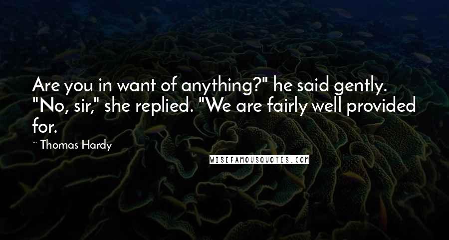 Thomas Hardy Quotes: Are you in want of anything?" he said gently. "No, sir," she replied. "We are fairly well provided for.