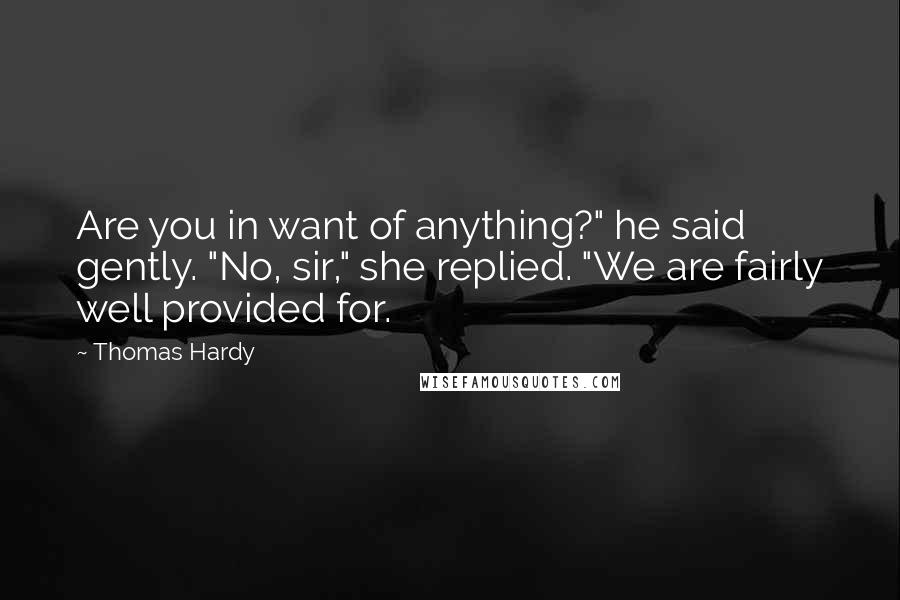 Thomas Hardy Quotes: Are you in want of anything?" he said gently. "No, sir," she replied. "We are fairly well provided for.