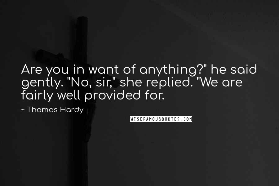 Thomas Hardy Quotes: Are you in want of anything?" he said gently. "No, sir," she replied. "We are fairly well provided for.