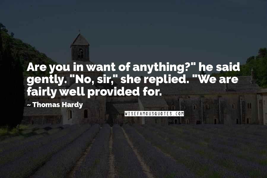 Thomas Hardy Quotes: Are you in want of anything?" he said gently. "No, sir," she replied. "We are fairly well provided for.