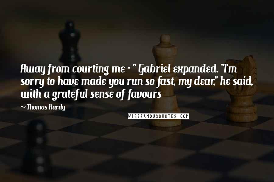 Thomas Hardy Quotes: Away from courting me - " Gabriel expanded. "I'm sorry to have made you run so fast, my dear," he said, with a grateful sense of favours