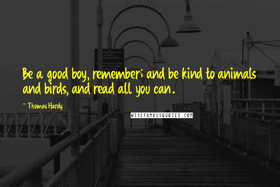 Thomas Hardy Quotes: Be a good boy, remember; and be kind to animals and birds, and read all you can.