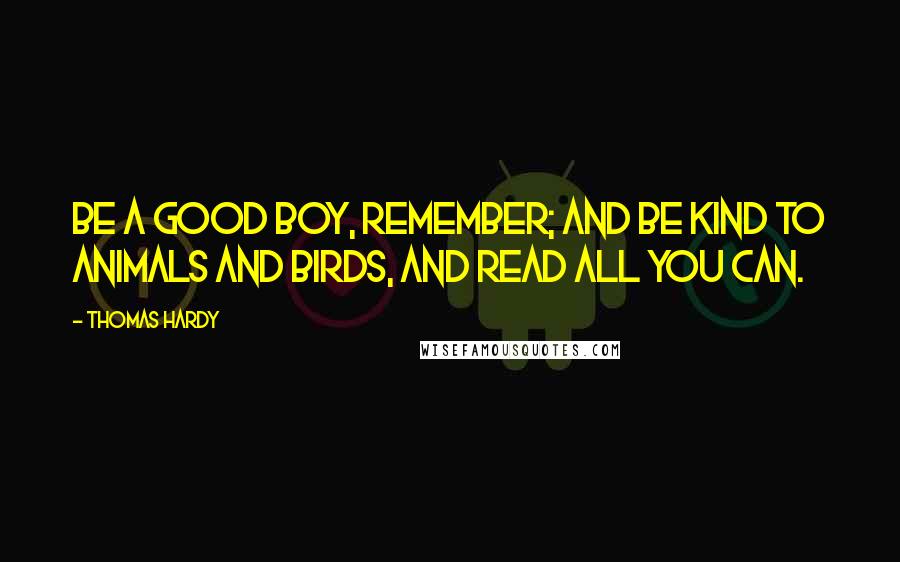 Thomas Hardy Quotes: Be a good boy, remember; and be kind to animals and birds, and read all you can.