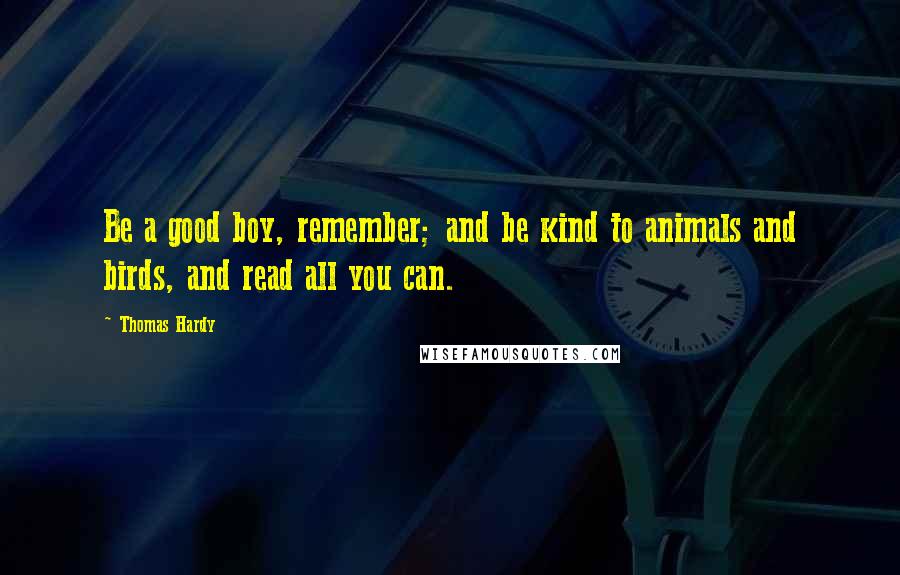 Thomas Hardy Quotes: Be a good boy, remember; and be kind to animals and birds, and read all you can.