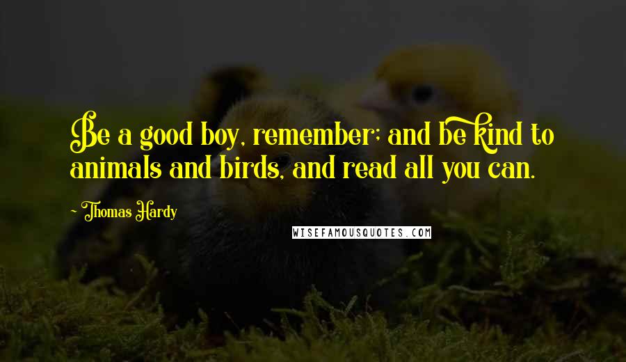 Thomas Hardy Quotes: Be a good boy, remember; and be kind to animals and birds, and read all you can.