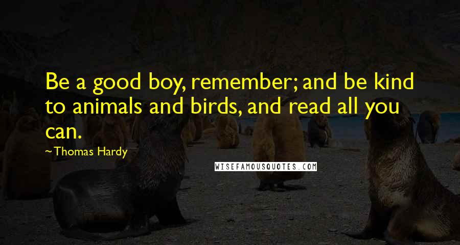 Thomas Hardy Quotes: Be a good boy, remember; and be kind to animals and birds, and read all you can.