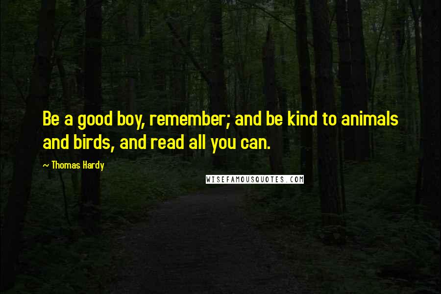 Thomas Hardy Quotes: Be a good boy, remember; and be kind to animals and birds, and read all you can.