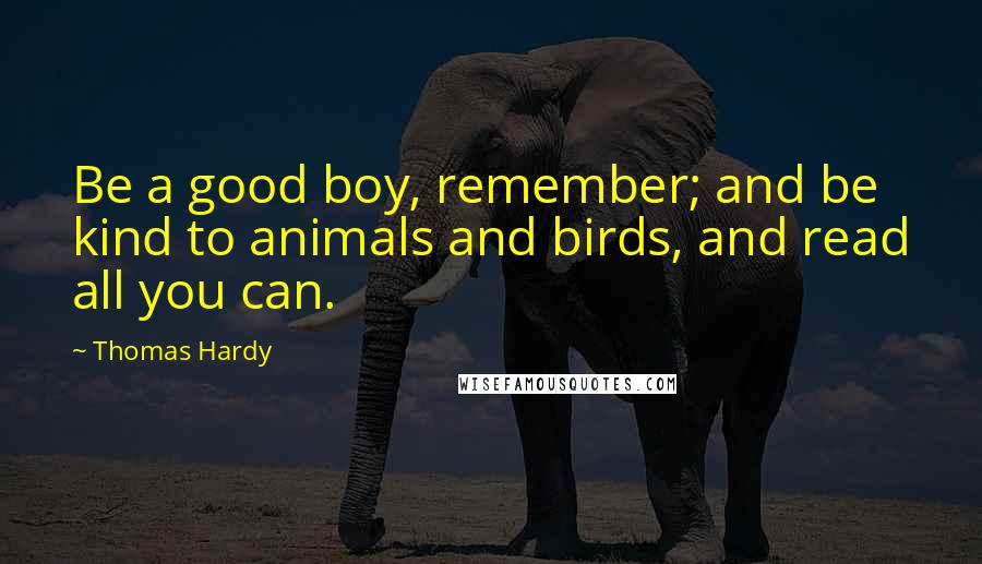 Thomas Hardy Quotes: Be a good boy, remember; and be kind to animals and birds, and read all you can.