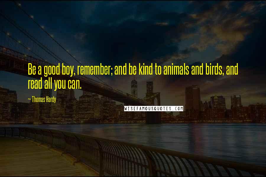 Thomas Hardy Quotes: Be a good boy, remember; and be kind to animals and birds, and read all you can.