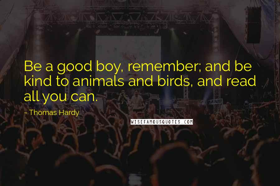 Thomas Hardy Quotes: Be a good boy, remember; and be kind to animals and birds, and read all you can.