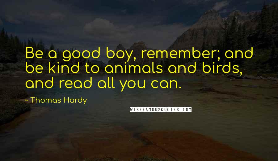 Thomas Hardy Quotes: Be a good boy, remember; and be kind to animals and birds, and read all you can.